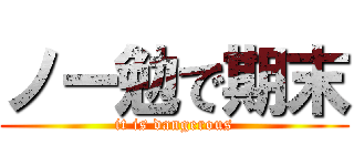 ノー勉で期末 (it is dangerous)