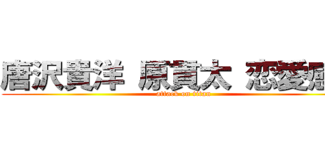 唐沢貴洋 原貫太 恋愛感情 (attack on titan)