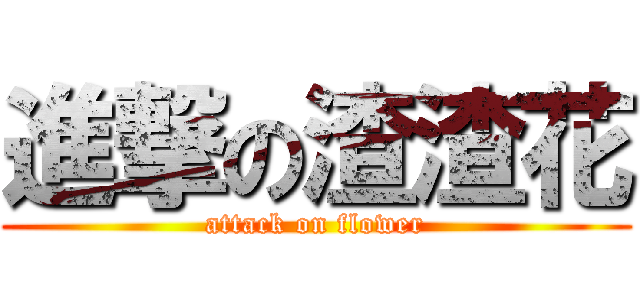 進撃の渣渣花 (attack on flower)