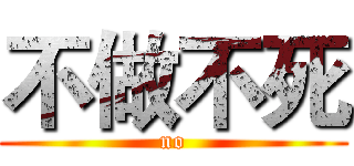 不做不死 (no)