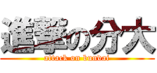 進撃の分大 (attack on bundai)