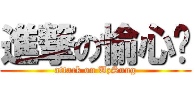 進撃の愉心☺ (attack on UzSung)