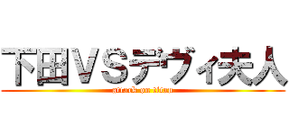 下田ＶＳデヴィ夫人 (attack on titan)