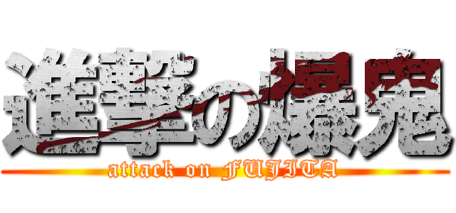 進撃の爆鬼 (attack on FUJITA)