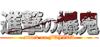 進撃の爆鬼 (attack on FUJITA)