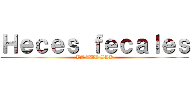 Ｈｅｃｅｓ ｆｅｃａｌｅｓ (YA TUH SAH)