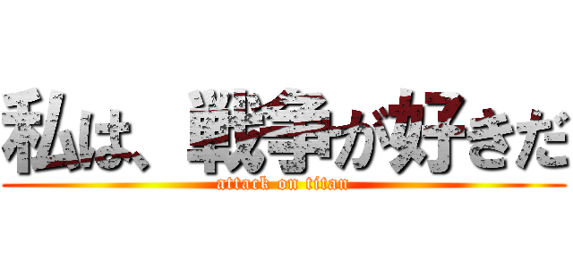 私は、戦争が好きだ (attack on titan)