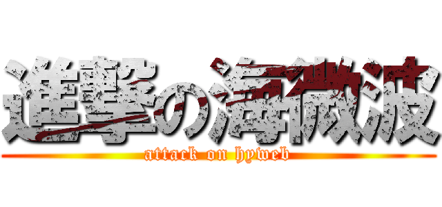 進撃の海微波 (attack on hyweb)