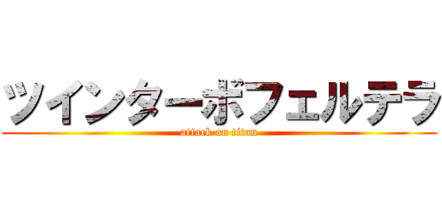 ツインターボフェルテラ (attack on titan)