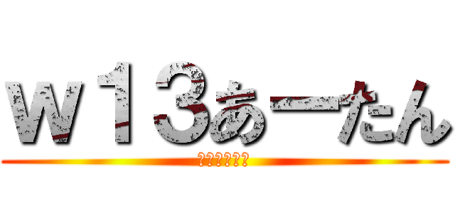 ｗ１３あーたん (ログレス生活)