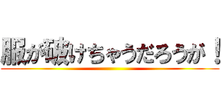 服が破けちゃうだろうが！ ()