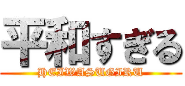 平和すぎる (HEIWASUGIRU)