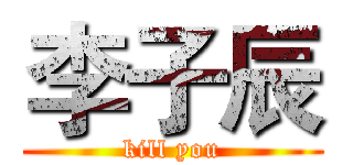 李子辰 (kill you)