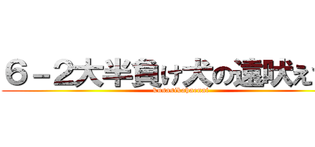 ６－２大半負け犬の遠吠えで草 (kusasikahaenai)