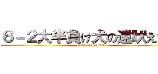６－２大半負け犬の遠吠えで草 (kusasikahaenai)
