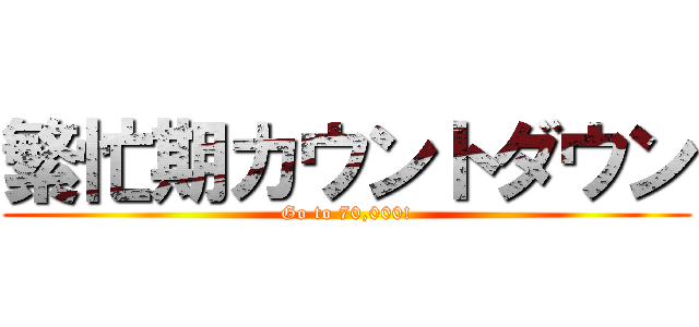 繁忙期カウントダウン (Go to 70,000!)