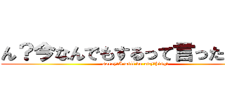 ん？今なんでもするって言ったよね？ (sorry!I will do anything!)