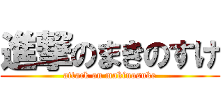 進撃のまきのすけ (attack on makinosuke)