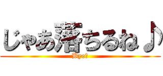 じゃあ落ちるね♪ (Bye♪)