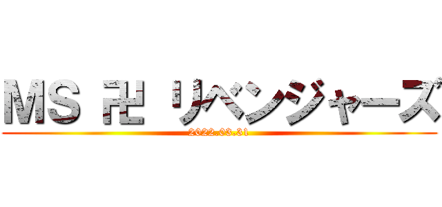 ＭＳ 卍 リベンジャーズ (2022.03.31)