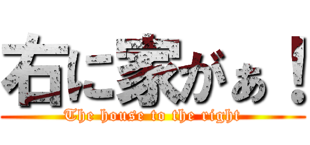 右に家がぁ！ (The house to the right)