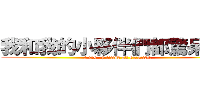 我和我的小夥伴們都驚呆了！ (I and my friend all surprise！)