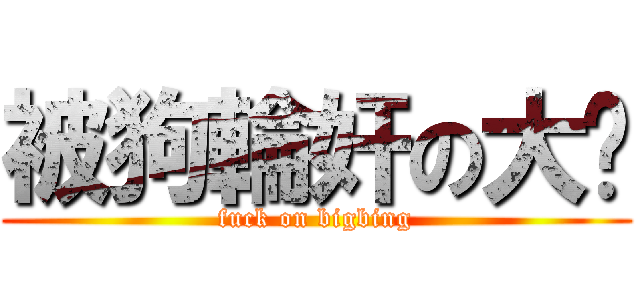 被狗輪奸の大饼 (fuck on bigbing)