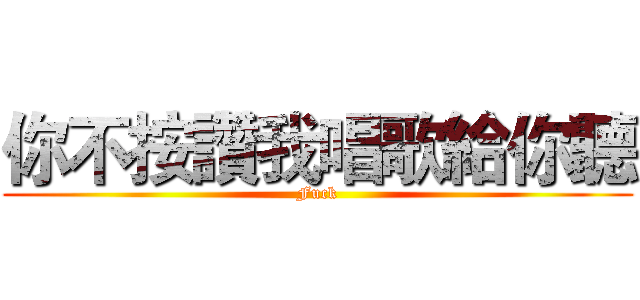 你不按讚我唱歌給你聽 (Fuck)