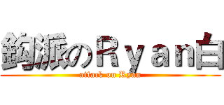 鈎派のＲｙａｎ白 (attack on Ryan)