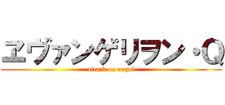 ヱヴァンゲリヲン・Ｑ (attack on engel)