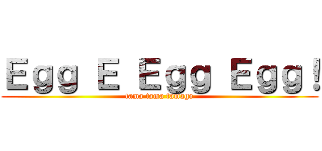 Ｅｇｇ Ｅ Ｅｇｇ Ｅｇｇ！ (tama tama tamago)