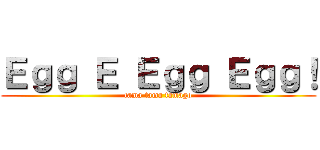 Ｅｇｇ Ｅ Ｅｇｇ Ｅｇｇ！ (tama tama tamago)