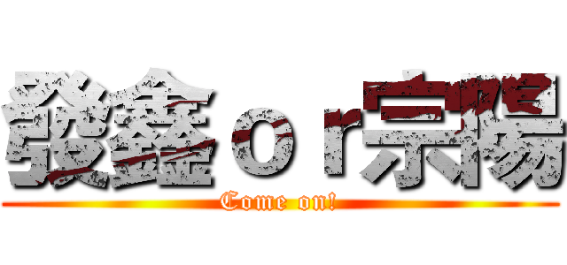 發鑫ｏｒ宗陽 (Come on!)