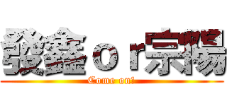 發鑫ｏｒ宗陽 (Come on!)