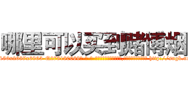 哪里可以买到赌博烟 (哪里可以买到赌博烟【电-186x2687x6963-Q278180069元-吉-药-业】我们做的是长期生意,靠的是老客户长期支持 http://sngk.net/yqTsau
)