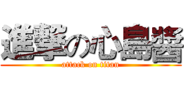 進撃の心島醬 (attack on titan)
