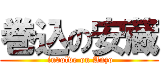 巻込の安蔵 ( involve on Anzo)