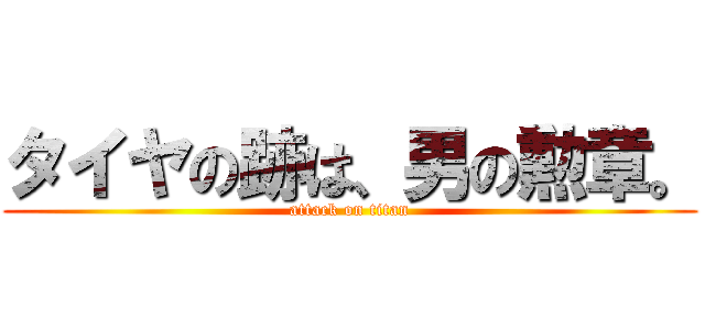 タイヤの跡は、男の勲章。 (attack on titan)