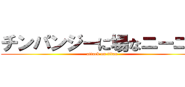 チンパンジーに場なニーニー (attack on titan)