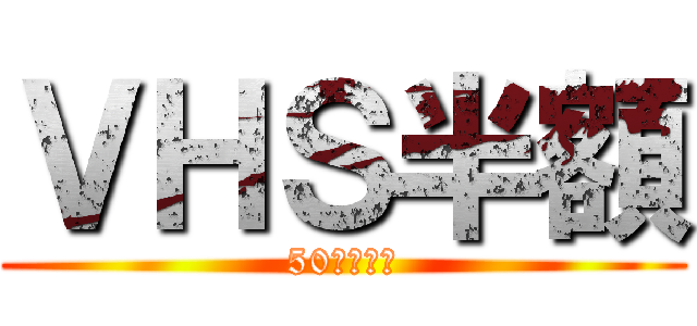 ＶＨＳ半額 (50％ＯＦＦ)