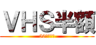 ＶＨＳ半額 (50％ＯＦＦ)