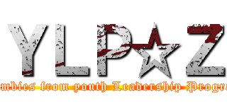 ＹＬＰ☆Ｚ (　Zombies from youth Leadership Program)