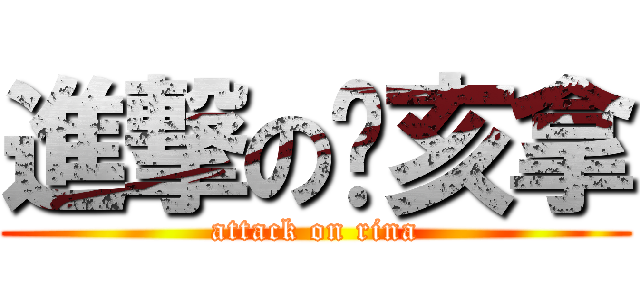 進撃の㿉亥拿 (attack on rina)