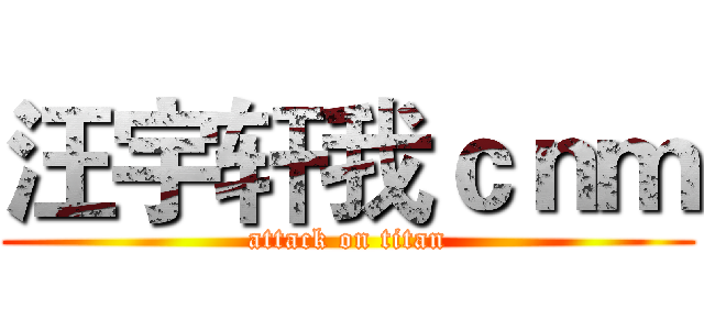 汪宇轩我ｃｎｍ (attack on titan)