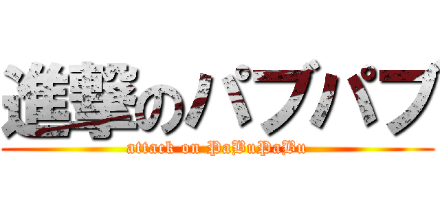 進撃のパブパブ (attack on PaBuPaBu)