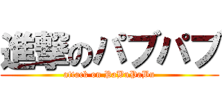 進撃のパブパブ (attack on PaBuPaBu)