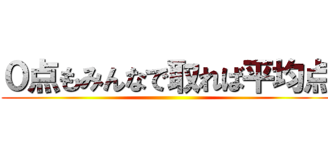 ０点もみんなで取れば平均点 ()