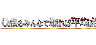 ０点もみんなで取れば平均点 ()