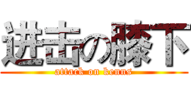 进击の膝下 (attack on kenns)