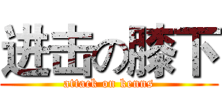 进击の膝下 (attack on kenns)